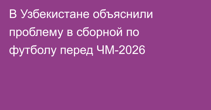 В Узбекистане объяснили проблему в сборной по футболу перед ЧМ-2026