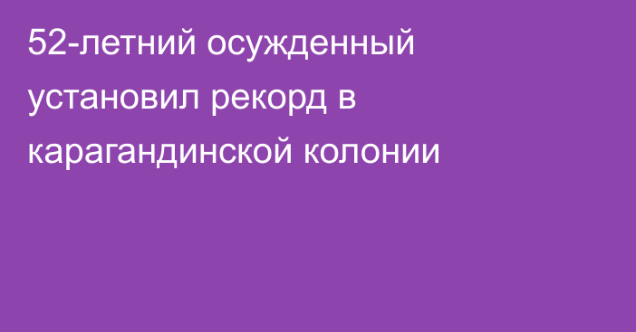52-летний осужденный установил рекорд в карагандинской колонии