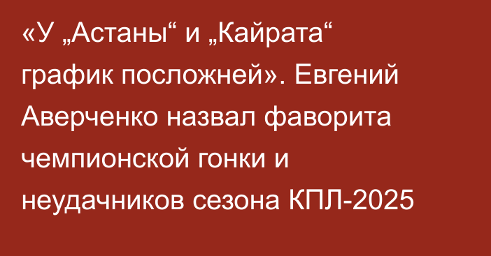 «У „Астаны“ и „Кайрата“ график посложней». Евгений Аверченко назвал фаворита чемпионской гонки и неудачников сезона КПЛ-2025