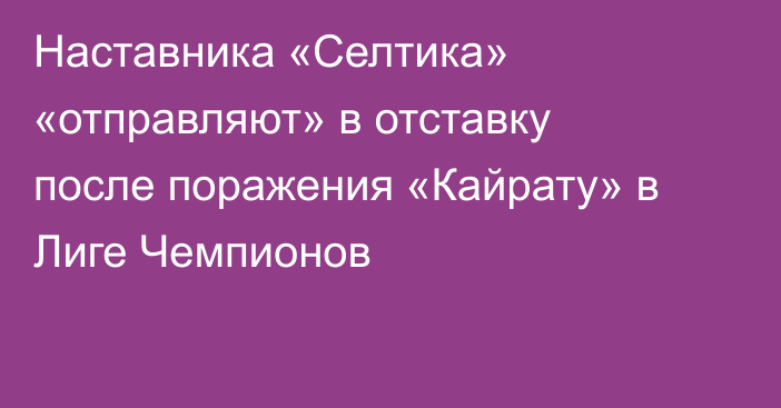 Наставника «Селтика» «отправляют» в отставку после поражения «Кайрату» в Лиге Чемпионов