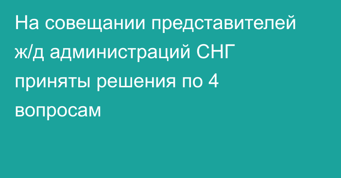 На совещании представителей ж/д администраций СНГ приняты решения по 4 вопросам