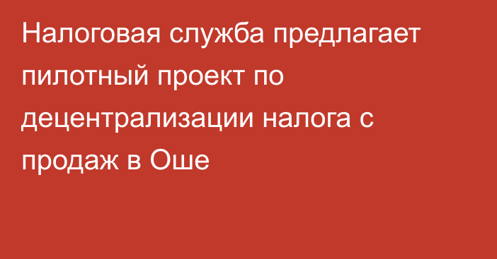 Налоговая служба предлагает пилотный проект по децентрализации налога с продаж в Оше
