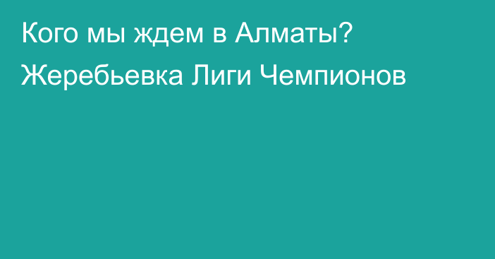 Кого мы ждем в Алматы? Жеребьевка Лиги Чемпионов