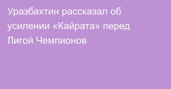 Уразбахтин рассказал об усилении «Кайрата» перед Лигой Чемпионов