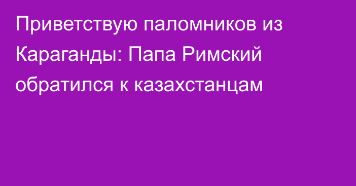 Приветствую паломников из Караганды: Папа Римский обратился к казахстанцам