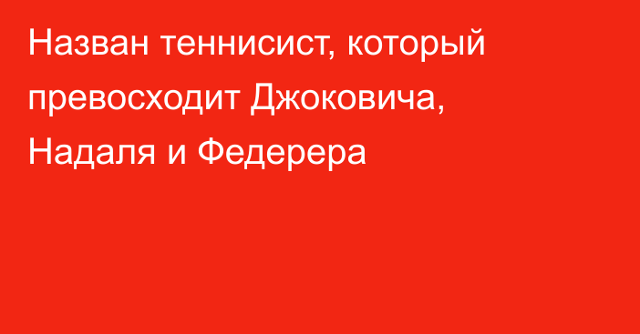 Назван теннисист, который превосходит Джоковича, Надаля и Федерера