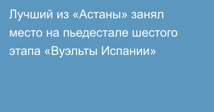 Лучший из «Астаны» занял место на пьедестале шестого этапа «Вуэльты Испании»