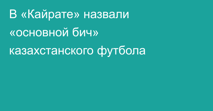 В «Кайрате» назвали «основной бич» казахстанского футбола