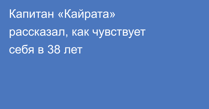 Капитан «Кайрата» рассказал, как чувствует себя в 38 лет