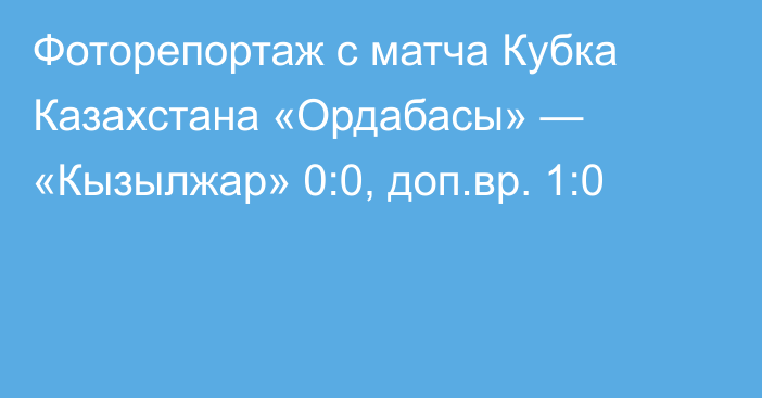 Фоторепортаж с матча Кубка Казахстана «Ордабасы» — «Кызылжар» 0:0, доп.вр. 1:0