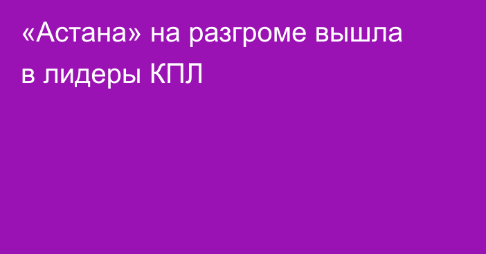«Астана» на разгроме вышла в лидеры КПЛ