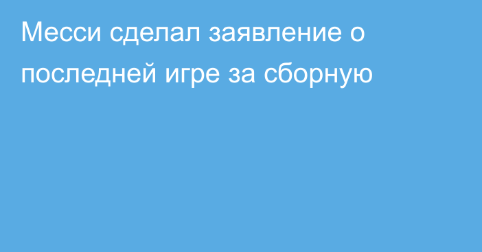 Месси сделал заявление о последней игре за сборную