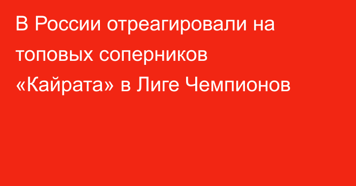 В России отреагировали на топовых соперников «Кайрата» в Лиге Чемпионов