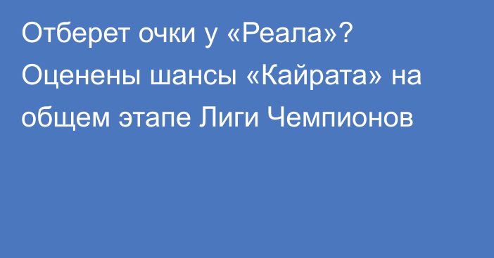 Отберет очки у «Реала»? Оценены шансы «Кайрата» на общем этапе Лиги Чемпионов