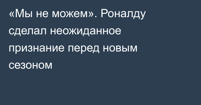 «Мы не можем». Роналду сделал неожиданное признание перед новым сезоном