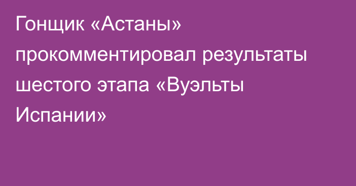 Гонщик «Астаны» прокомментировал результаты шестого этапа «Вуэльты Испании»