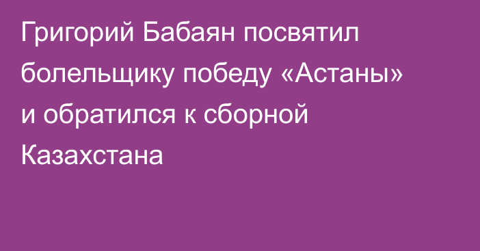 Григорий Бабаян посвятил болельщику победу «Астаны» и обратился к сборной Казахстана