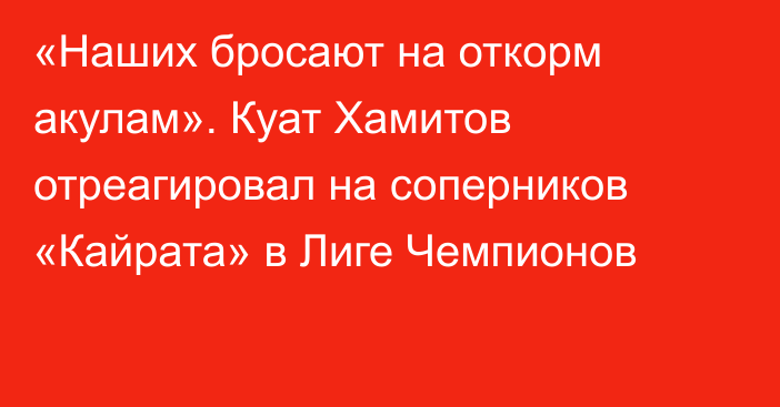 «Наших бросают на откорм акулам». Куат Хамитов отреагировал на соперников «Кайрата» в Лиге Чемпионов