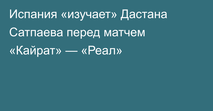 Испания «изучает» Дастана Сатпаева перед матчем «Кайрат» — «Реал»