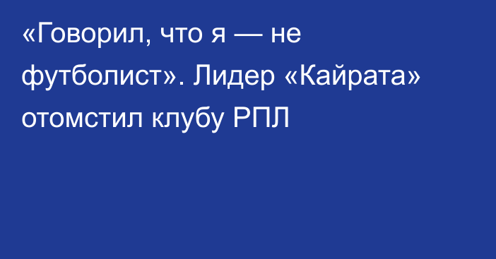 «Говорил, что я — не футболист». Лидер «Кайрата» отомстил клубу РПЛ