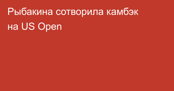 Рыбакина сотворила камбэк на US Open