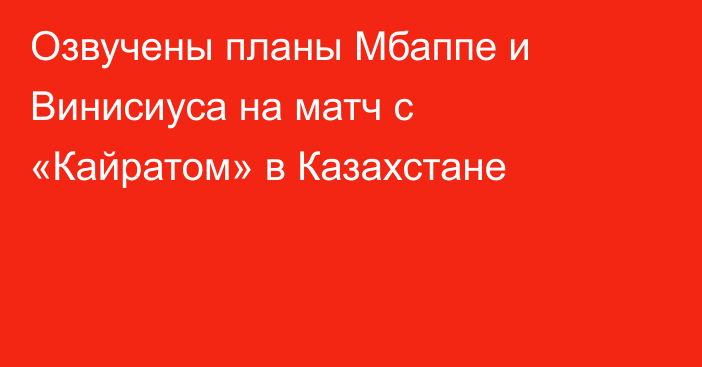 Озвучены планы Мбаппе и Винисиуса на матч с «Кайратом» в Казахстане