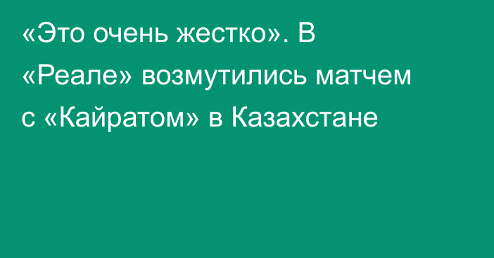 «Это очень жестко». В «Реале» возмутились матчем с «Кайратом» в Казахстане