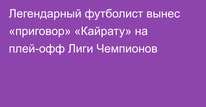 Легендарный футболист вынес «приговор» «Кайрату» на плей-офф Лиги Чемпионов