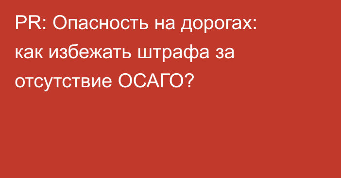 PR: Опасность на дорогах: как избежать штрафа за отсутствие ОСАГО?