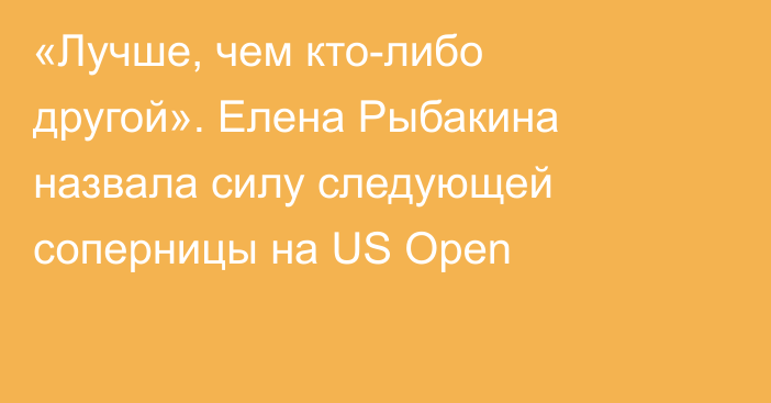 «Лучше, чем кто-либо другой». Елена Рыбакина назвала силу следующей соперницы на US Open