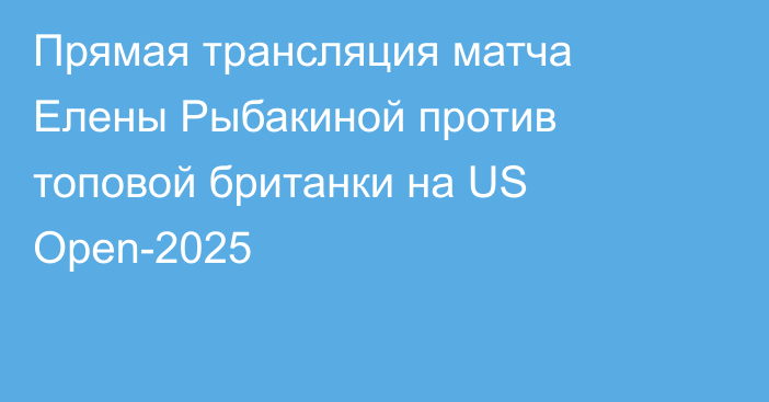 Прямая трансляция матча Елены Рыбакиной против топовой британки на US Open-2025