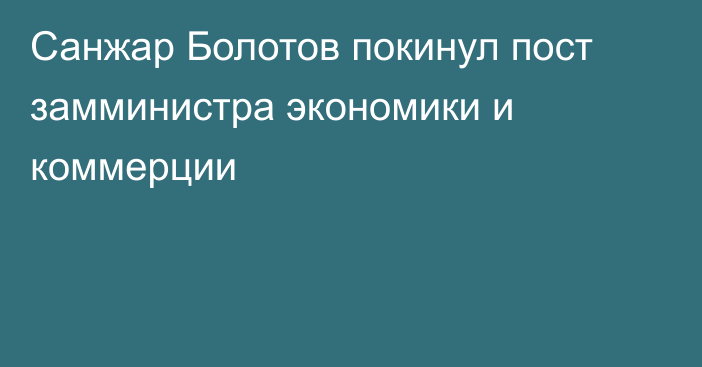 Санжар Болотов покинул пост замминистра экономики и коммерции
