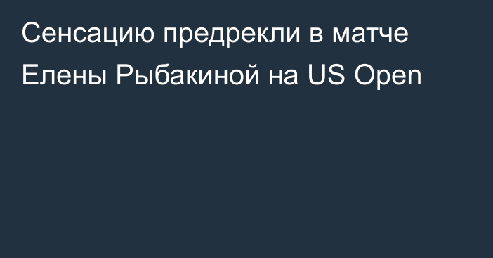 Сенсацию предрекли в матче Елены Рыбакиной на US Open