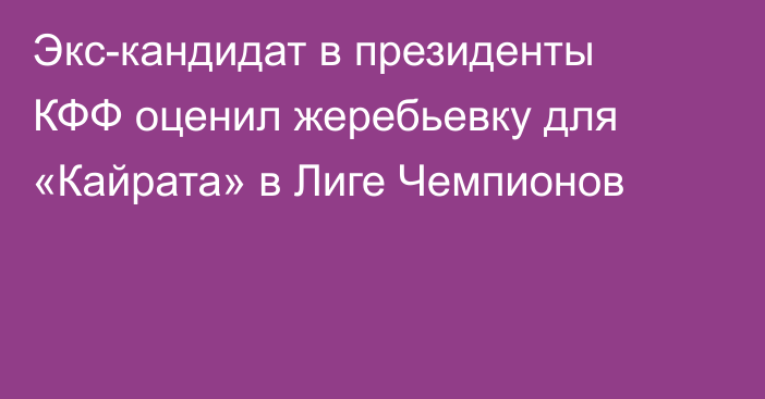 Экс-кандидат в президенты КФФ оценил жеребьевку для «Кайрата» в Лиге Чемпионов