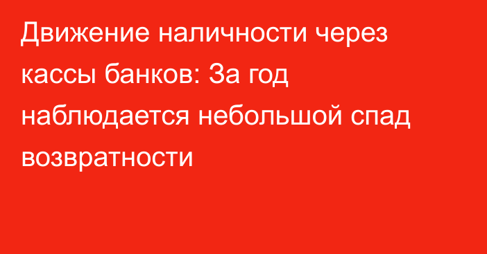Движение наличности через кассы банков: За год наблюдается небольшой спад возвратности