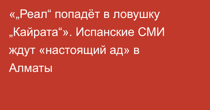 «„Реал“ попадёт в ловушку „Кайрата“». Испанские СМИ ждут «настоящий ад» в Алматы