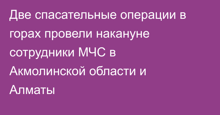 Две спасательные операции в горах провели накануне сотрудники МЧС в Акмолинской области и Алматы