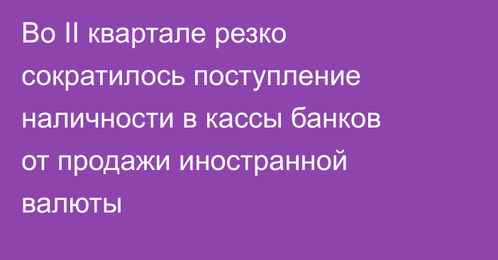 Во II квартале резко сократилось поступление наличности в кассы банков от продажи иностранной валюты