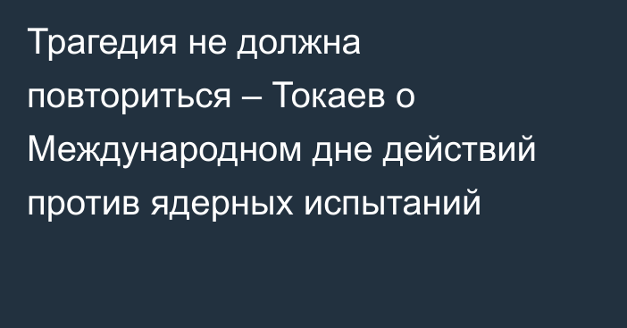 Трагедия не должна повториться – Токаев о Международном дне действий против ядерных испытаний