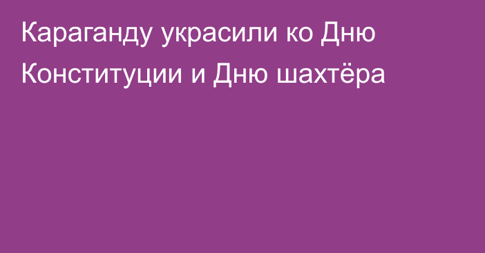 Караганду украсили ко Дню Конституции и Дню шахтёра