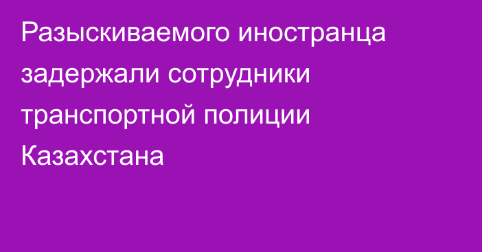Разыскиваемого иностранца задержали сотрудники транспортной полиции Казахстана