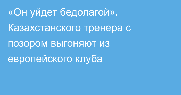 «Он уйдет бедолагой». Казахстанского тренера с позором выгоняют из европейского клуба
