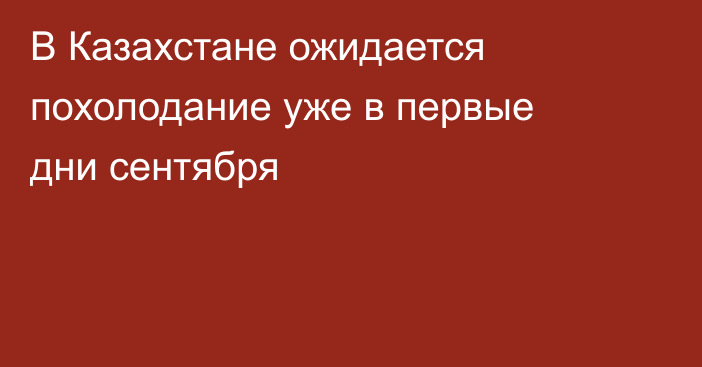 В Казахстане ожидается похолодание уже в первые дни сентября