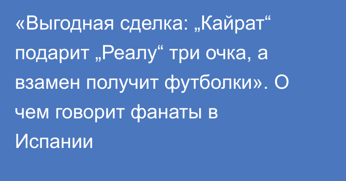«Выгодная сделка: „Кайрат“ подарит „Реалу“ три очка, а взамен получит футболки». О чем говорит фанаты в Испании