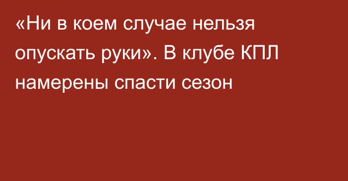 «Ни в коем случае нельзя опускать руки». В клубе КПЛ намерены спасти сезон