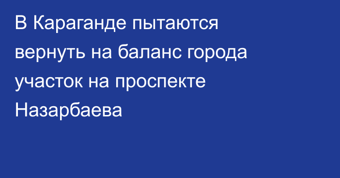 В Караганде пытаются вернуть на баланс города участок на проспекте Назарбаева