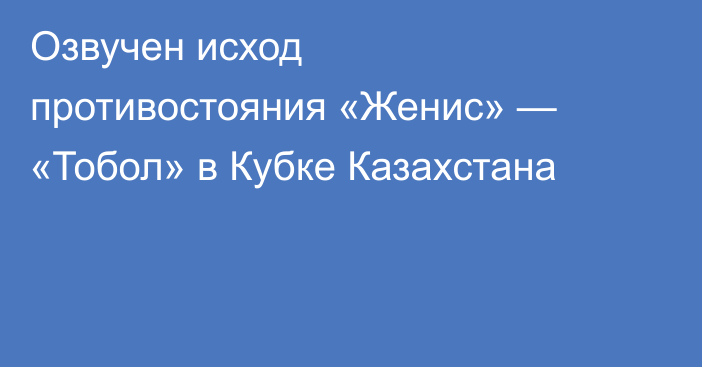 Озвучен исход противостояния «Женис» — «Тобол» в Кубке Казахстана