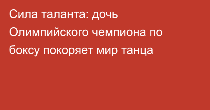 Сила таланта: дочь Олимпийского чемпиона по боксу покоряет мир танца