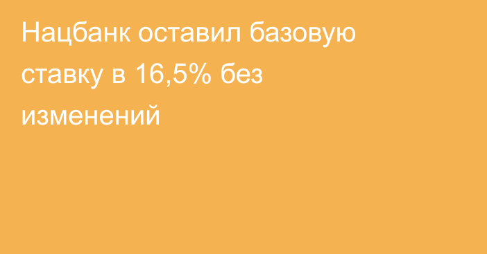 Нацбанк оставил базовую ставку в 16,5% без изменений