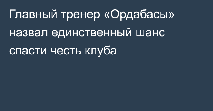 Главный тренер «Ордабасы» назвал единственный шанс спасти честь клуба
